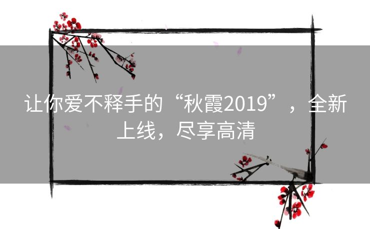 让你爱不释手的“秋霞2019”,全新上线,尽享高清 让你爱不释手的“秋霞2019”,全新上线,尽享高清