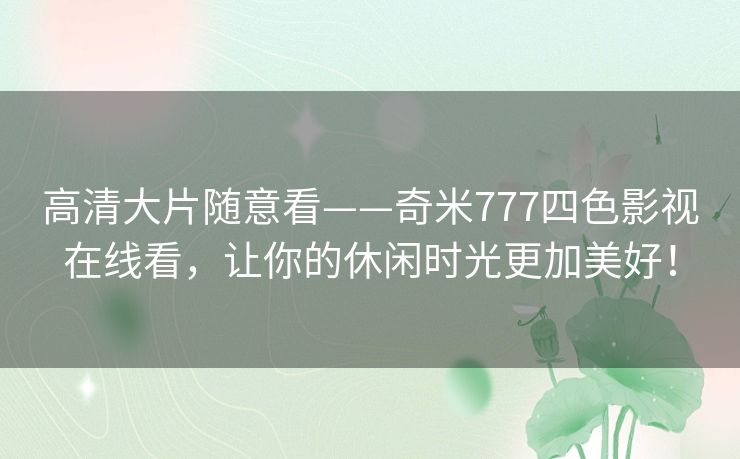 高清大片随意看——奇米777四色影视在线看，让你的休闲时光更加美好！
