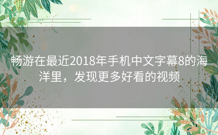 畅游在最近2018年手机中文字幕8的海洋里,发现更多好看的视频 畅游在最近2018年手机中文字幕8的海洋里,发现更多好看的视频