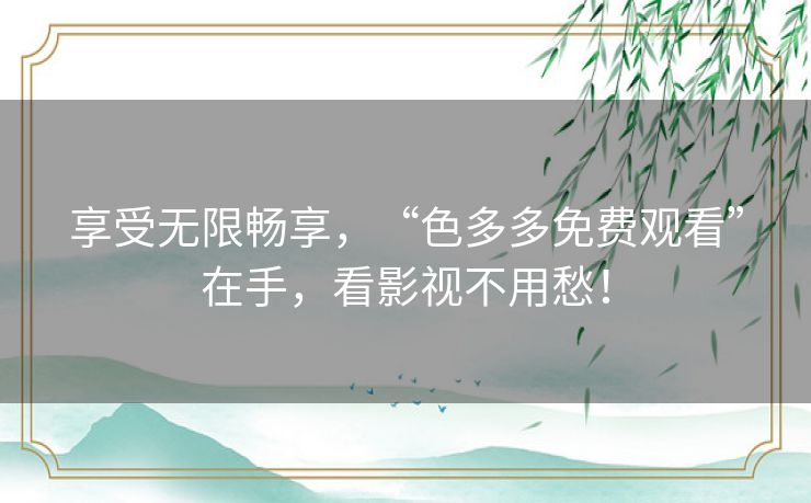 享受无限畅享，“色多多免费观看”在手，看影视不用愁！