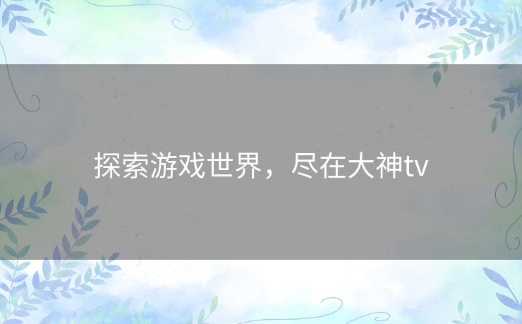 探索游戏世界,尽在大神tv 探索游戏世界,尽在大神tv