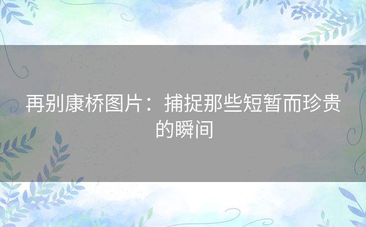 再别康桥图片：捕捉那些短暂而珍贵的瞬间