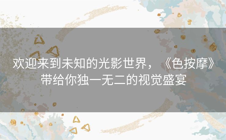 欢迎来到未知的光影世界，《色按摩》带给你独一无二的视觉盛宴