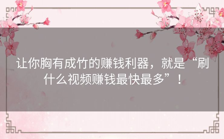 让你胸有成竹的赚钱利器,就是“刷什么视频赚钱最快最多”! 让你胸有成竹的赚钱利器,就是“刷什么视频赚钱最快最多”!