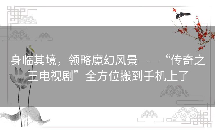 身临其境,领略魔幻风景——“传奇之王电视剧”全方位搬到手机上了 身临其境,领略魔幻风景——“传奇之王电视剧”全方位搬到手机上了