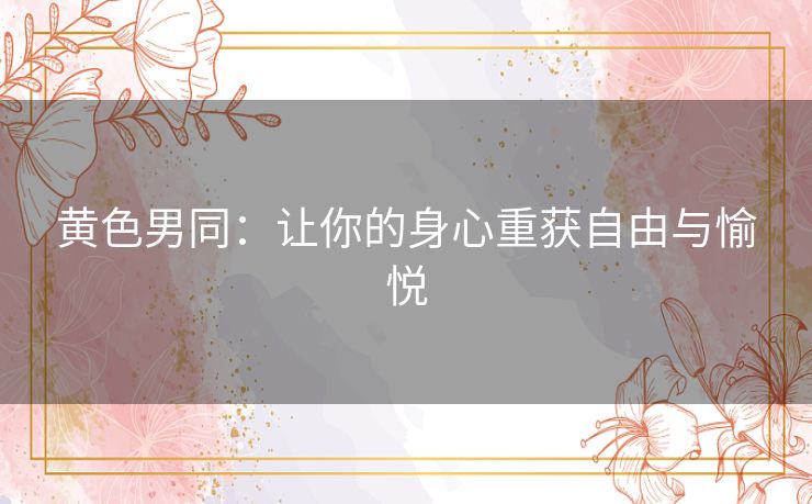 黄色男同:让你的身心重获自由与愉悦 黄色男同:让你的身心重获自由与愉悦