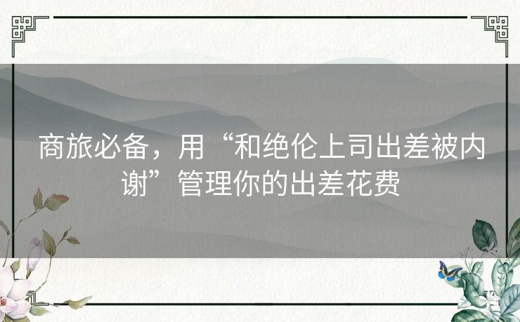 商旅必备，用“和绝伦上司出差被内谢”管理你的出差花费