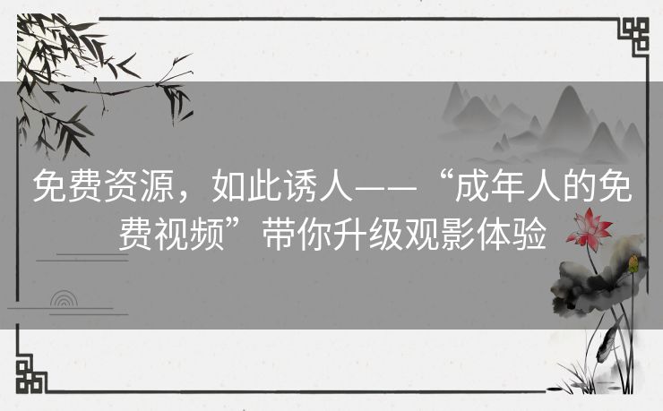 免费资源,如此诱人——“成年人的免费视频”带你升级观影体验 免费资源,如此诱人——“成年人的免费视频”带你升级观影体验