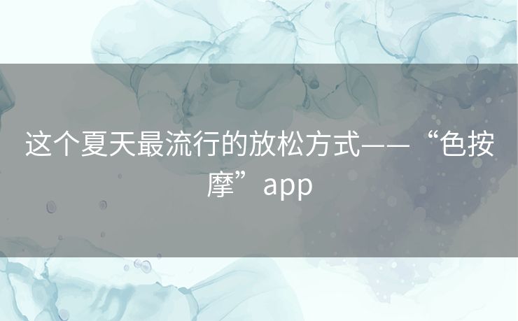 这个夏天最流行的放松方式——“色按摩”app