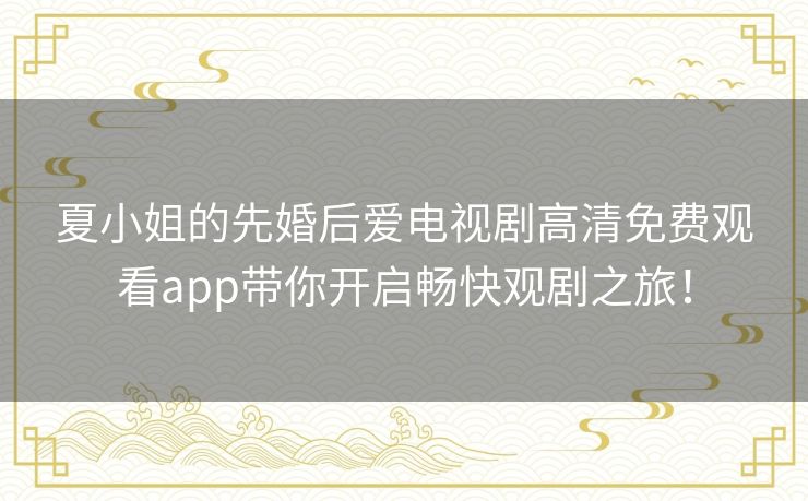 夏小姐的先婚后爱电视剧高清免费观看app带你开启畅快观剧之旅！