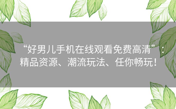 “好男儿手机在线观看免费高清”:精品资源、潮流玩法、任你畅玩! “好男儿手机在线观看免费高清”:精品资源、潮流玩法、任你畅玩!