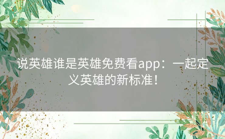 说英雄谁是英雄免费看app:一起定义英雄的新标准! 说英雄谁是英雄免费看app:一起定义英雄的新标准!