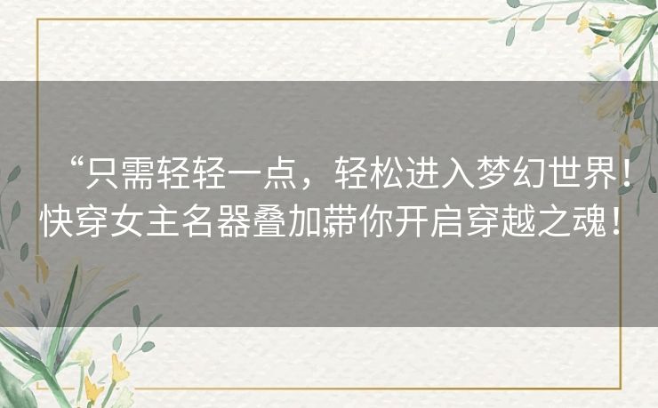 “只需轻轻一点，轻松进入梦幻世界！快穿女主名器叠加带你开启穿越之魂！”