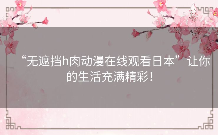 “无遮挡h肉动漫在线观看日本”让你的生活充满精彩！