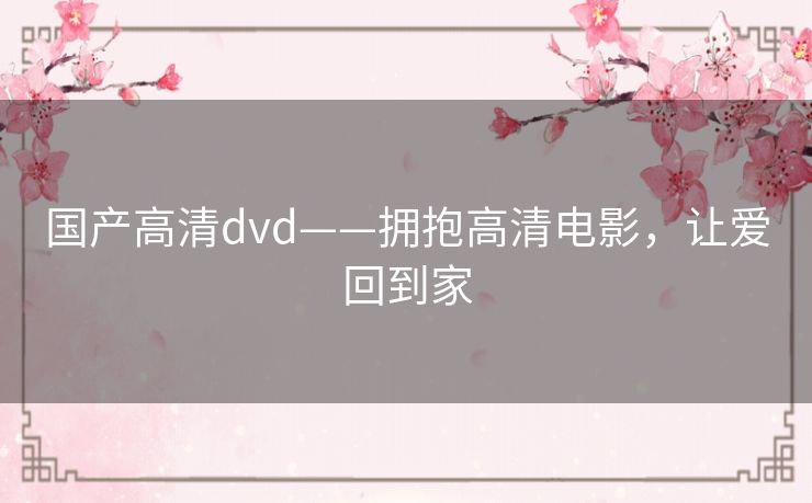 国产高清dvd——拥抱高清电影,让爱回到家 国产高清dvd——拥抱高清电影,让爱回到家