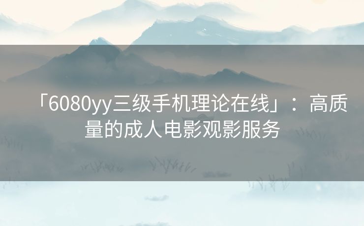 「6080yy三级手机理论在线」：高质量的成人电影观影服务