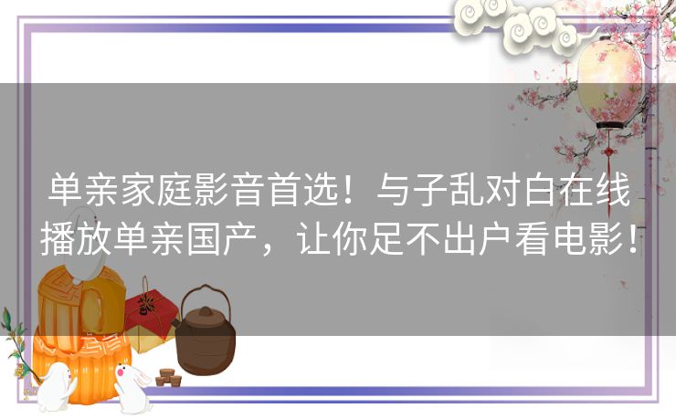 单亲家庭影音首选!与子乱对白在线播放单亲国产,让你足不出户看电影! 单亲家庭影音首选!与子乱对白在线播放单亲国产,让你足不出户看电影!