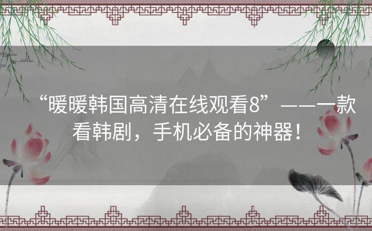 “暖暖韩国高清在线观看8”——一款看韩剧，手机必备的神器！