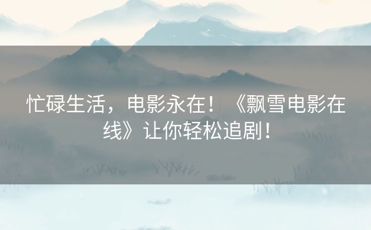 忙碌生活，电影永在！《飘雪电影在线》让你轻松追剧！