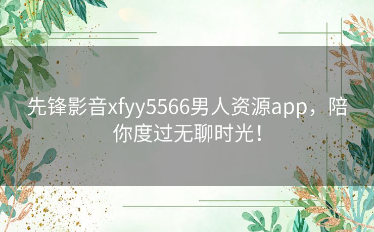 先锋影音xfyy5566男人资源app，陪你度过无聊时光！