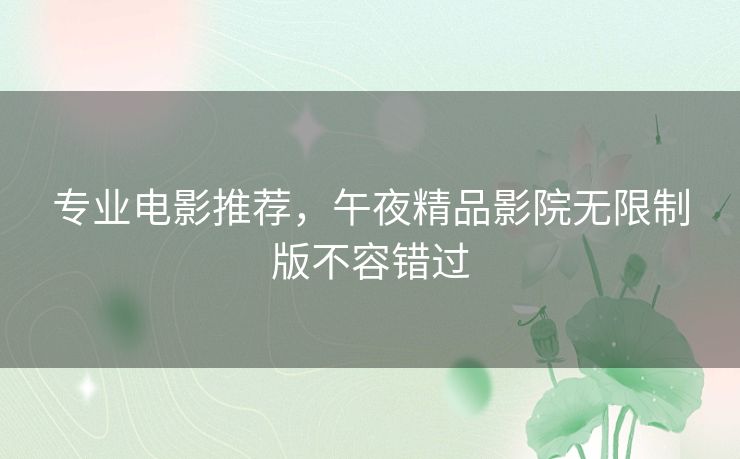 专业电影推荐,午夜精品影院无限制版不容错过 专业电影推荐,午夜精品影院无限制版不容错过