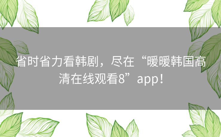省时省力看韩剧,尽在“暖暖韩国高清在线观看8”app! 省时省力看韩剧,尽在“暖暖韩国高清在线观看8”app!