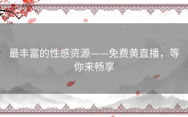 最丰富的性感资源——免费黄直播,等你来畅享 最丰富的性感资源——免费黄直播,等你来畅享