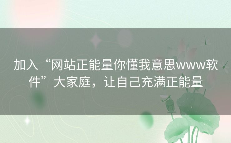 加入“网站正能量你懂我意思www软件”大家庭，让自己充满正能量