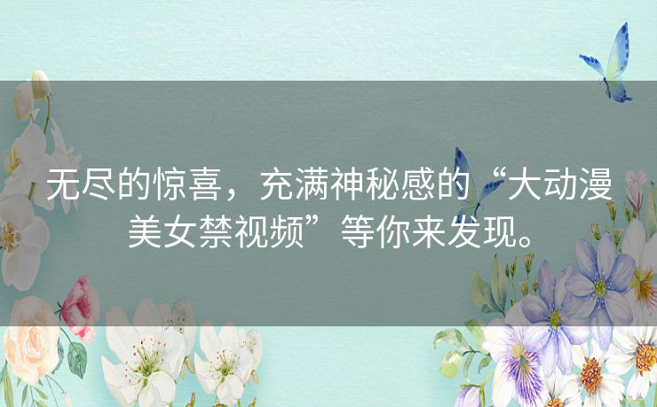 无尽的惊喜，充满神秘感的“大动漫美女禁视频”等你来发现。