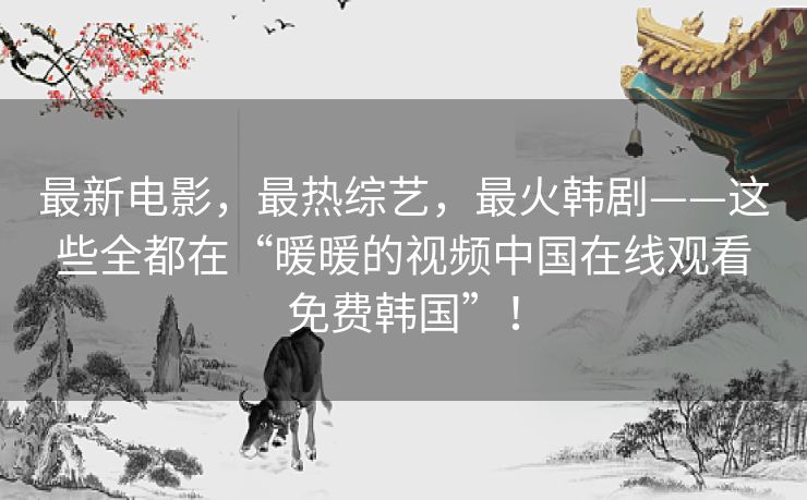 最新电影,最热综艺,最火韩剧——这些全都在“暖暖的视频中国在线观看免费韩国”! 最新电影,最热综艺,最火韩剧——这些全都在“暖暖的视频中国在线观看免费韩国”!