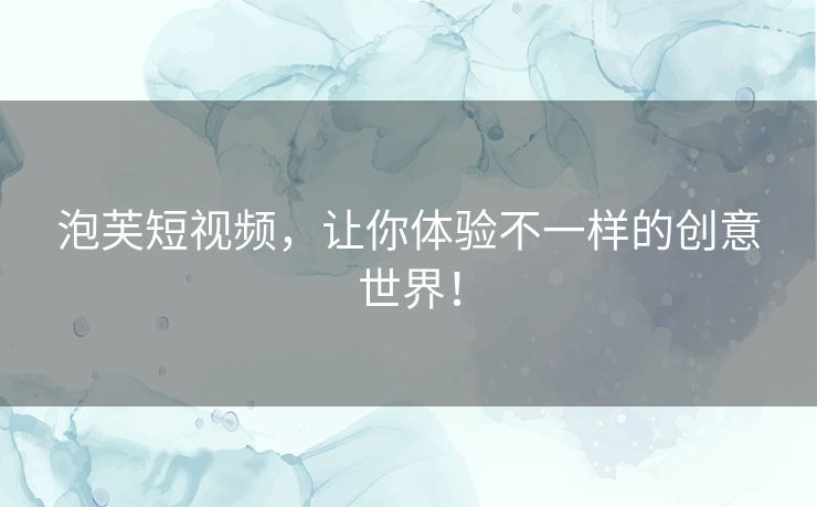 泡芙短视频,让你体验不一样的创意世界! 泡芙短视频,让你体验不一样的创意世界!