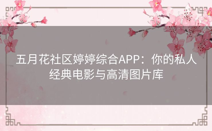 五月花社区婷婷综合APP：你的私人经典电影与高清图片库