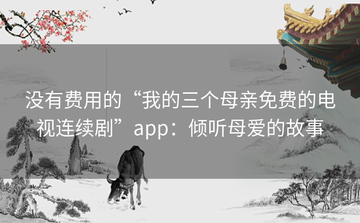 没有费用的“我的三个母亲免费的电视连续剧”app:倾听母爱的故事 没有费用的“我的三个母亲免费的电视连续剧”app:倾听母爱的故事