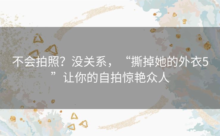 不会拍照?没关系,“撕掉她的外衣5”让你的自拍惊艳众人 不会拍照?没关系,“撕掉她的外衣5”让你的自拍惊艳众人
