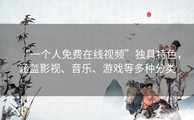 “一个人免费在线视频”独具特色,涵盖影视、音乐、游戏等多种分类 “一个人免费在线视频”独具特色,涵盖影视、音乐、游戏等多种分类