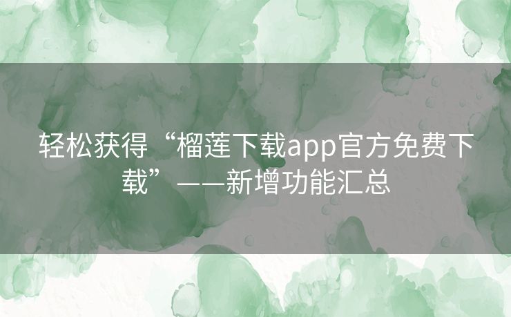 轻松获得“榴莲下载app官方免费下载”——新增功能汇总