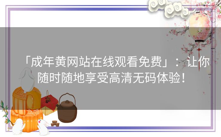 「成年黄网站在线观看免费」:让你随时随地享受高清无码体验! 「成年黄网站在线观看免费」:让你随时随地享受高清无码体验!