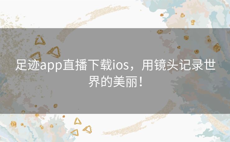 足迹app直播下载ios,用镜头记录世界的美丽! 足迹app直播下载ios,用镜头记录世界的美丽!