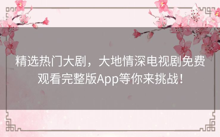 精选热门大剧,大地情深电视剧免费观看完整版App等你来挑战! 精选热门大剧,大地情深电视剧免费观看完整版App等你来挑战!