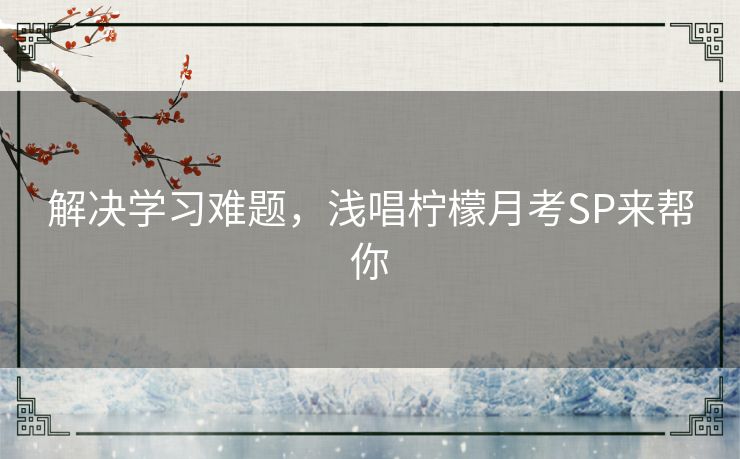 解决学习难题,浅唱柠檬月考SP来帮你 解决学习难题,浅唱柠檬月考SP来帮你