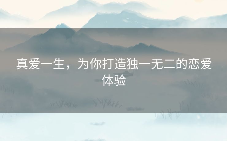 真爱一生,为你打造独一无二的恋爱体验 真爱一生,为你打造独一无二的恋爱体验