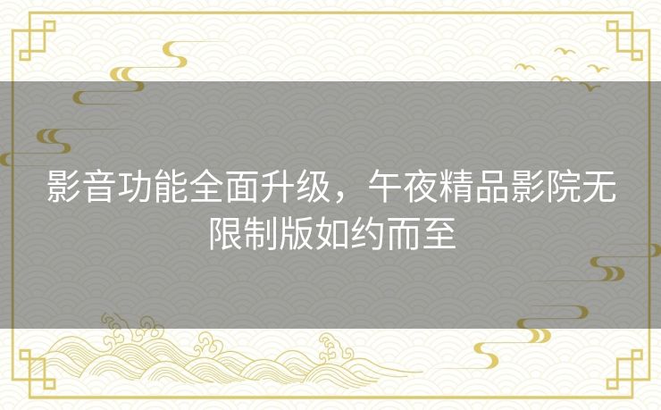 影音功能全面升级，午夜精品影院无限制版如约而至