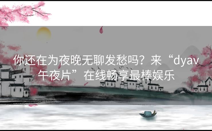 你还在为夜晚无聊发愁吗?来“dyav午夜片”在线畅享最棒娱乐 你还在为夜晚无聊发愁吗?来“dyav午夜片”在线畅享最棒娱乐