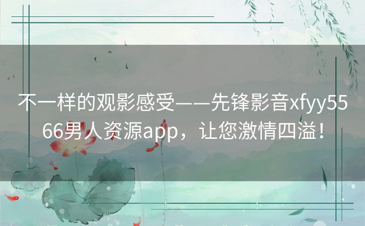 不一样的观影感受——先锋影音xfyy5566男人资源app,让您激情四溢! 不一样的观影感受——先锋影音xfyy5566男人资源app,让您激情四溢!