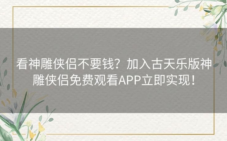 看神雕侠侣不要钱？加入古天乐版神雕侠侣免费观看APP立即实现！