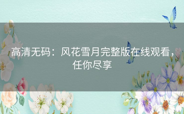 高清无码：风花雪月完整版在线观看，任你尽享