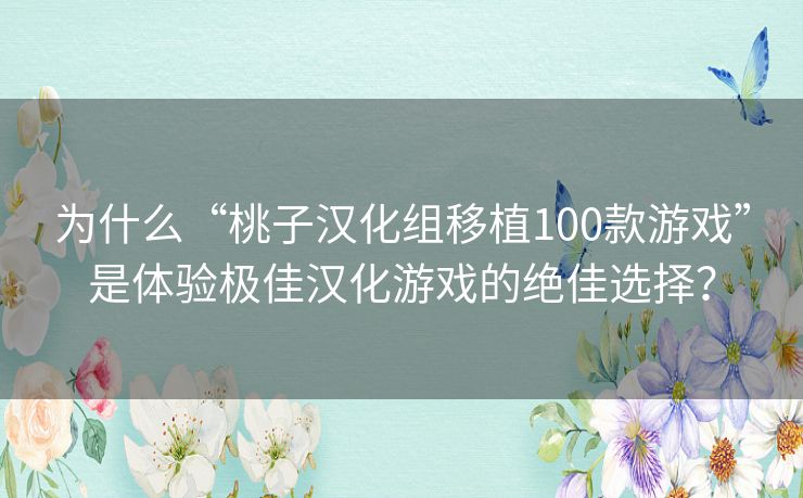 为什么“桃子汉化组移植100款游戏”是体验极佳汉化游戏的绝佳选择? 为什么“桃子汉化组移植100款游戏”是体验极佳汉化游戏的绝佳选择?
