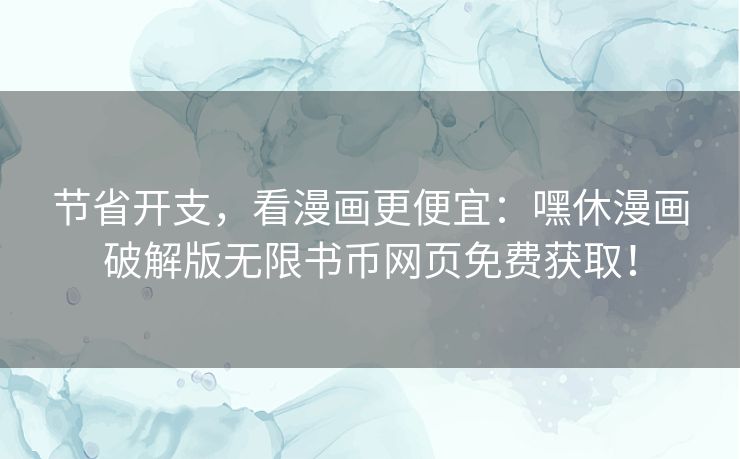 节省开支,看漫画更便宜:嘿休漫画破解版无限书币网页免费获取! 节省开支,看漫画更便宜:嘿休漫画破解版无限书币网页免费获取!