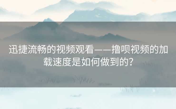 迅捷流畅的视频观看——撸呗视频的加载速度是如何做到的? 迅捷流畅的视频观看——撸呗视频的加载速度是如何做到的?