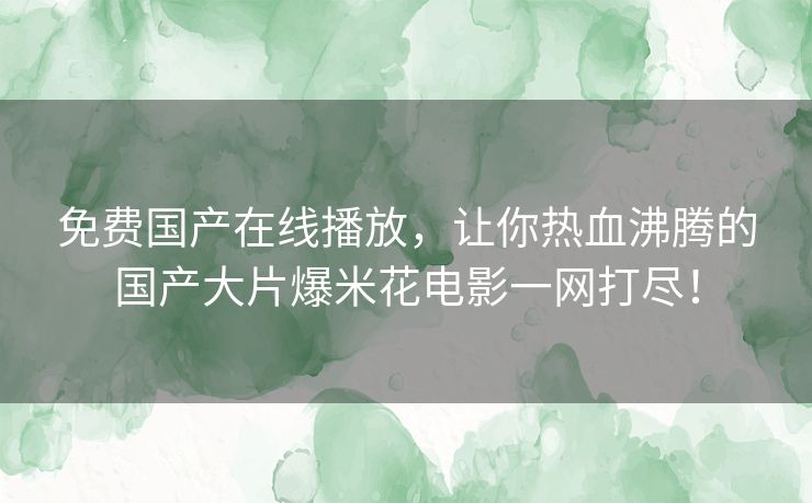 免费国产在线播放，让你热血沸腾的国产大片爆米花电影一网打尽！